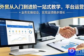 外贸从入门到进阶一站式教学，平台运营   业务实操结合，实现业绩稳步增长