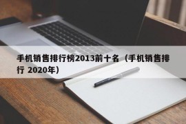 手机销售排行榜2013前十名（手机销售排行 2020年）