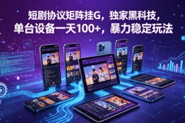 短剧协议矩阵挂G，独家黑科技，单台设备一天100 ，暴力稳定玩法【揭秘】
