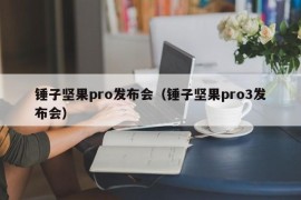 锤子坚果pro发布会（锤子坚果pro3发布会）