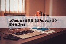 华为matex折叠屏（华为MateX折叠屏手机发布）