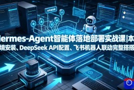 Hermes-Agent智能体落地部署实战课｜本地环境安装、DeepSeek API配置、飞书机器人联动完整搭建教程