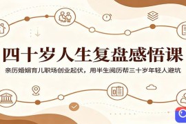 四十岁人生复盘感悟课：亲历婚姻育儿职场创业起伏，用半生阅历帮三十岁年轻人避坑