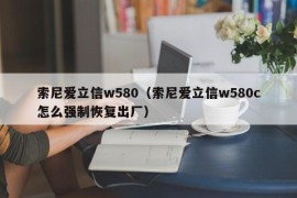 索尼爱立信w580（索尼爱立信w580c怎么强制恢复出厂）