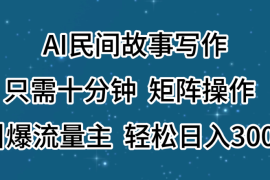 AI民间故事写作，只需十分钟，矩阵操作，引爆流量主，轻松日入300 