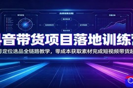 抖音带货项目落地训练营：账号定位选品全链路教学，零成本获取素材完成短视频带货起号
