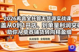 2026希音全托管无货源实战课，覆盖从0到1开店、到单量利润突破，助你从草莽铺货转向精细化盈利