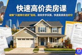 快速高价卖房课，破解“只能降价速卖”困局，助你步步实操，快速卖房卖出好价(更新2026)