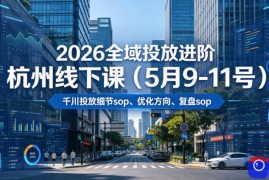 2026全域投放进阶杭州线下课(5月9-11号)，包括千川投放细节sop、优化方向、复盘sop(20小时录音 字幕)