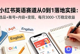 小红书英语赛道从0到1落地实操：选品 账号 内容 变现，每月3000-1万稳定收益