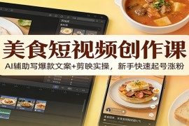 美食短视频创作课：AI辅助写爆款文案 剪映实操，新手快速起号涨粉
