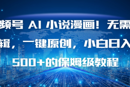 视频号 AI 小说漫画！无需剪辑，一键原创，小白日入500 的保姆级教程