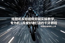 炫酷机车短视频剪辑实操教学，专为机车爱好者打造的干货教程，零基础也能轻松上手