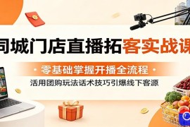 同城门店直播拓客实战课：零基础掌握开播全流程，活用团购玩法话术技巧引爆线下客源