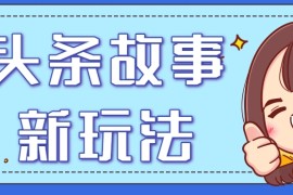 头条故事类新玩法，一天20 ，保姆级完全实操教程（附指令）