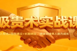 吸贵术实战课：识人筛选 信任建立 长期绑定，快速链接贵人助力成长