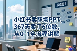 小红书卖职场PPT，367天卖了6位数，从0-1全流程讲解
