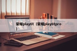 荣耀play6t（荣耀play6tpro）