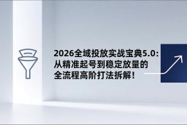 2026全域投放实战宝典5.0：从精准起号到稳定放量的全流程高阶打法拆解！