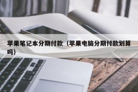 苹果笔记本分期付款（苹果电脑分期付款划算吗）