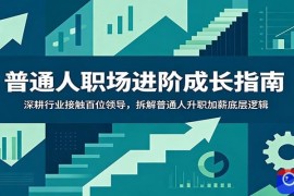 普通人职场进阶成长指南：深耕行业接触百位领导，拆解普通人升职加薪底层逻辑