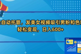 全自动托管，发美女视频吸引男粉和色粉，轻松变现，日入600 
