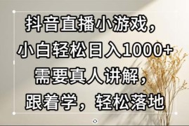 （13075期）抖音直播小游戏，小白轻松日入1000 需要真人讲解，跟着学，轻松落地