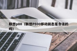 联想p80（联想P800移动固态是合法的吗）