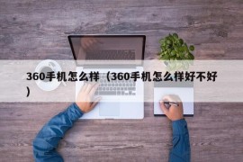 360手机怎么样（360手机怎么样好不好）