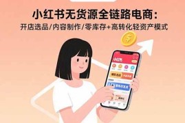 （15785期）小红书无货源全链路电商：开店选品/内容制作/零库存 高转化轻资产模式