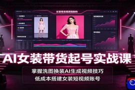 AI女装带货起号实战课：掌握洗图换装AI生成视频技巧，低成本搭建女装短视频账号