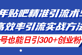（11520期）24年贴吧精准引流术5.0，高效率引流实战方法，单号也能日引300 创业粉