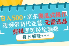 （14123期）日入500 京东傻瓜式操作，视频带货代运营，无需选品剪辑即可轻松躺赚