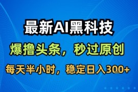 最新AI黑科技撸头条收益软件，无需指令，原创度直接拉满，每日稳定收益3张【揭秘】