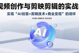 （15738期）AI视频创作与剪映剪辑的实战指南，实现AI创意 剪辑技术 商业变现的闭环