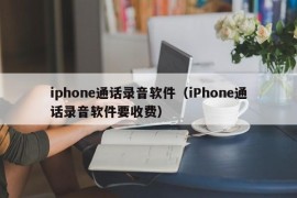 iphone通话录音软件（iPhone通话录音软件要收费）