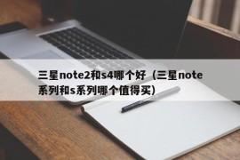 三星note2和s4哪个好（三星note系列和s系列哪个值得买）