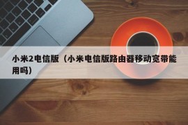 小米2电信版（小米电信版路由器移动宽带能用吗）