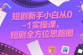 短剧新手小白从0-1实操课，短剧全方位思路图