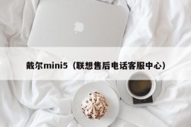 戴尔mini5（联想售后电话客服中心）
