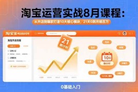 （15849期）淘宝运营实战8月课程：从开店到爆款打造10大核心模块，21天0到月销百万
