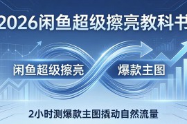 2026闲鱼超级擦亮教科书：底层逻辑出价×转化率，2小时测爆款主图撬动自然流量