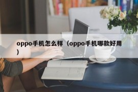 oppo手机怎么样（oppo手机哪款好用）