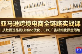 亚马逊跨境电商全链路实战课｜从数据选品到Listing优化、CPC广告精细化操盘落地