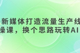 AI 新媒体打造流量生产线实操课，换个思路玩转AI
