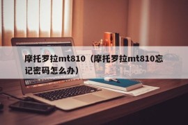 摩托罗拉mt810（摩托罗拉mt810忘记密码怎么办）