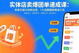 （15834期）实体店卖爆团单速成课：来客实操与四榜运营，7大选题模板精准引流