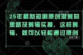 25年最新短剧原创混剪的思路及剪辑实操，这样剪辑，就可以轻松通过原创