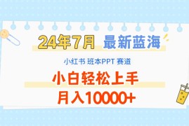 2024年7月最新蓝海赛道，小红书班本PPT项目，小白轻松上手，月入10000 