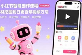 （15768期）AI 小红书智能创作课程：19个实操案例 从素材挖掘到日更百条视频方法